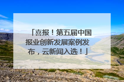 喜报！第五届中国报业创新发展案例发布，云新闻入选！