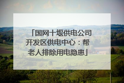 国网十堰供电公司开发区供电中心：帮老人排除用电隐患