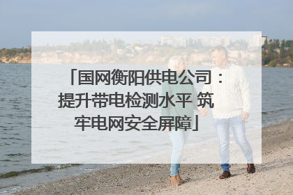 国网衡阳供电公司：提升带电检测水平 筑牢电网安全屏障