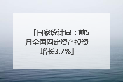 国家统计局：前5月全国固定资产投资增长3.7%