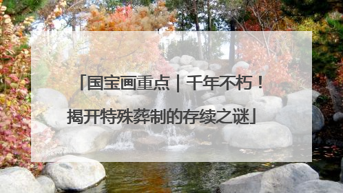 国宝画重点｜千年不朽！揭开特殊葬制的存续之谜