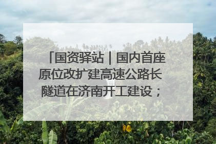 国资驿站｜国内首座原位改扩建高速公路长隧道在济南开工建设；国家能源集团一技术达国际领先水平
