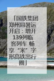 国铁集团郑州局暑运开启：增开139列临客列车 畅享“米”字形高铁出行圈