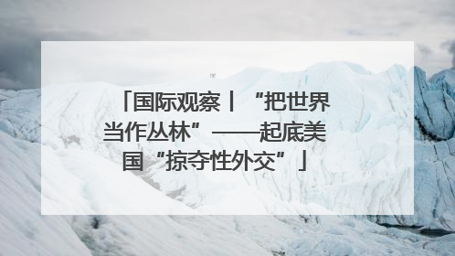 国际观察丨“把世界当作丛林”——起底美国“掠夺性外交”