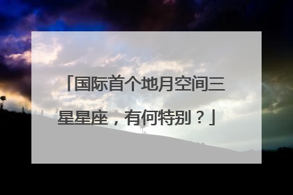 国际首个地月空间三星星座，有何特别？