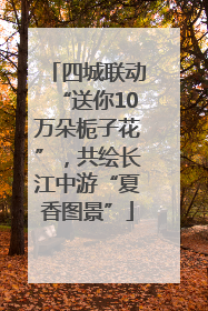 四城联动“送你10万朵栀子花”，共绘长江中游“夏香图景”