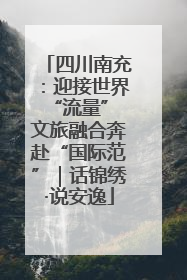 四川南充：迎接世界“流量” 文旅融合奔赴“国际范”｜话锦绣·说安逸