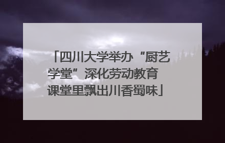 四川大学举办“厨艺学堂”深化劳动教育 课堂里飘出川香蜀味
