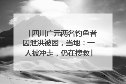四川广元两名钓鱼者因泄洪被困，当地：一人被冲走，仍在搜救