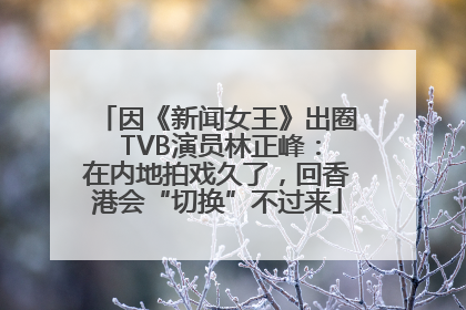 因《新闻女王》出圈 TVB演员林正峰：在内地拍戏久了，回香港会“切换”不过来