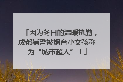 因为冬日的温暖执勤，成都辅警被烟台小女孩称为“城市超人”！