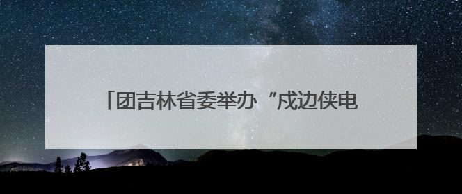 团吉林省委举办“戍边侠电商实训营”系列培训活动