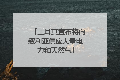 土耳其宣布将向叙利亚供应大量电力和天然气