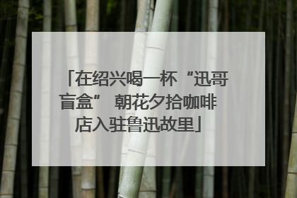 在绍兴喝一杯“迅哥盲盒” 朝花夕拾咖啡店入驻鲁迅故里