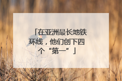 在亚洲最长地铁环线，他们创下四个“第一”