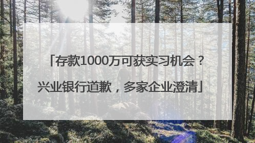 存款1000万可获实习机会？兴业银行道歉，多家企业澄清