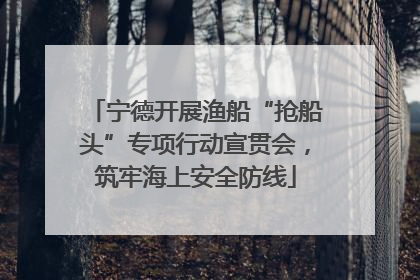 宁德开展渔船“抢船头”专项行动宣贯会，筑牢海上安全防线