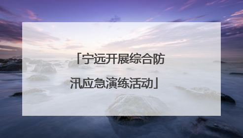 宁远开展综合防汛应急演练活动