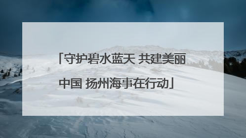 守护碧水蓝天 共建美丽中国 扬州海事在行动