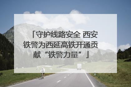 守护线路安全 西安铁警为西延高铁开通贡献“铁警力量”