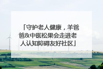 守护老人健康，羊爸爸&中医松果会走进老人认知障碍友好社区