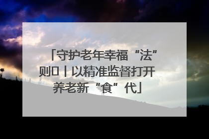 守护老年幸福“法”则⑮丨以精准监督打开养老新“食”代