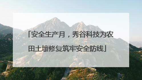 安全生产月，秀谷科技为农田土壤修复筑牢安全防线