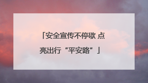 安全宣传不停歇 点亮出行“平安路”