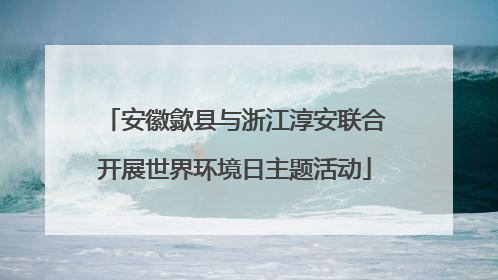 安徽歙县与浙江淳安联合开展世界环境日主题活动