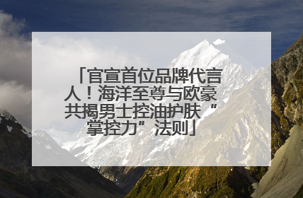 官宣首位品牌代言人！海洋至尊与欧豪共揭男士控油护肤“掌控力”法则