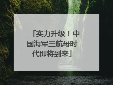 实力升级！中国海军三航母时代即将到来
