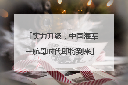 实力升级，中国海军三航母时代即将到来