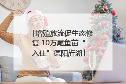 增殖放流促生态修复 10万尾鱼苗“入住”德阳旌湖