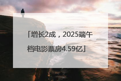 增长2成，2025端午档电影票房4.59亿