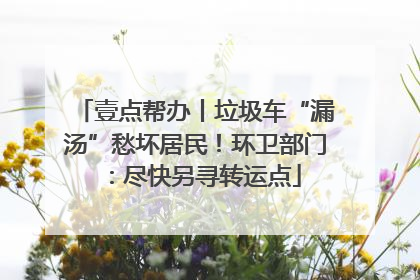 壹点帮办丨垃圾车“漏汤”愁坏居民！环卫部门：尽快另寻转运点
