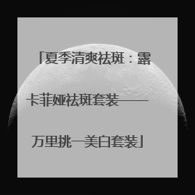 夏季清爽祛斑：露卡菲娅祛斑套装——万里挑一美白套装
