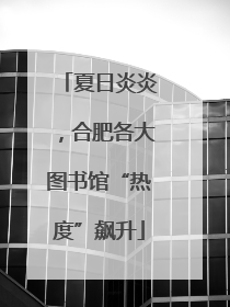 夏日炎炎，合肥各大图书馆“热度”飙升