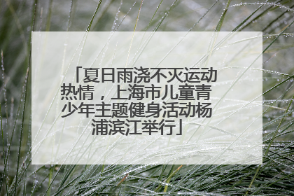夏日雨浇不灭运动热情，上海市儿童青少年主题健身活动杨浦滨江举行