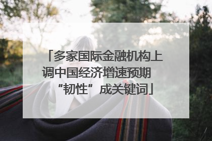 多家国际金融机构上调中国经济增速预期 “韧性”成关键词