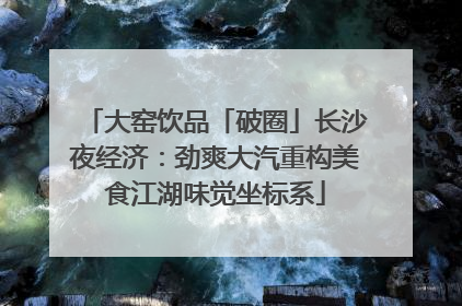 大窑饮品「破圈」长沙夜经济：劲爽大汽重构美食江湖味觉坐标系