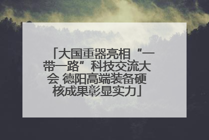 大国重器亮相“一带一路”科技交流大会 德阳高端装备硬核成果彰显实力