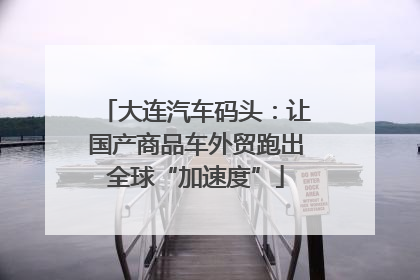 大连汽车码头：让国产商品车外贸跑出全球“加速度”