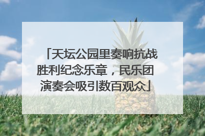 天坛公园里奏响抗战胜利纪念乐章，民乐团演奏会吸引数百观众