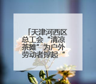 天津河西区总工会“清凉茶摊”为户外劳动者撑起“绿荫”
