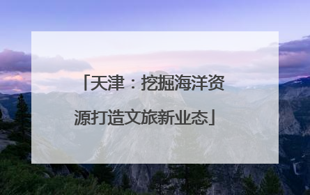 天津：挖掘海洋资源打造文旅新业态