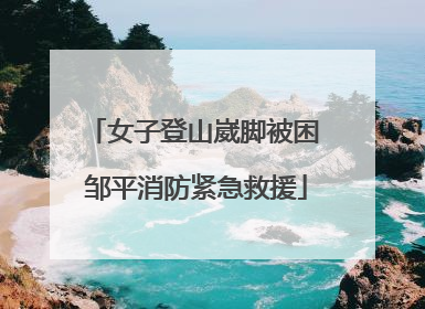 女子登山崴脚被困 邹平消防紧急救援