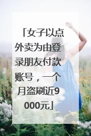女子以点外卖为由登录朋友付款账号，一个月盗刷近9000元