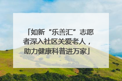 如新“乐善汇”志愿者深入社区关爱老人，助力健康科普进万家