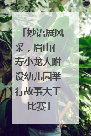 妙语展风采，眉山仁寿小龙人附设幼儿园举行故事大王比赛