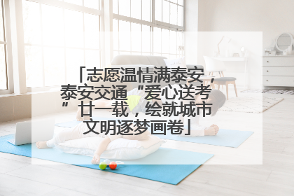 志愿温情满泰安，泰安交通“爱心送考”廿一载，绘就城市文明逐梦画卷